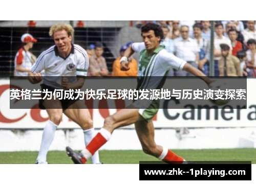 英格兰为何成为快乐足球的发源地与历史演变探索 英格兰为何成为快乐足球的发源地与历史演变探索