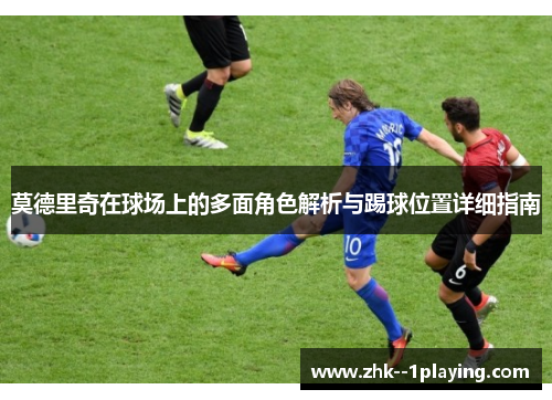 莫德里奇在球场上的多面角色解析与踢球位置详细指南 莫德里奇在球场上的多面角色解析与踢球位置详细指南