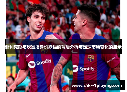 菲利克斯与坎塞洛身价跌幅的背后分析与足球市场变化的启示 菲利克斯与坎塞洛身价跌幅的背后分析与足球市场变化的启示