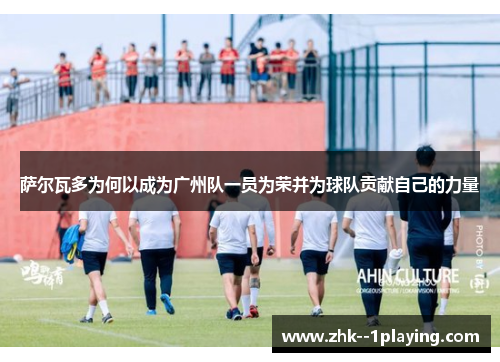 萨尔瓦多为何以成为广州队一员为荣并为球队贡献自己的力量 萨尔瓦多为何以成为广州队一员为荣并为球队贡献自己的力量
