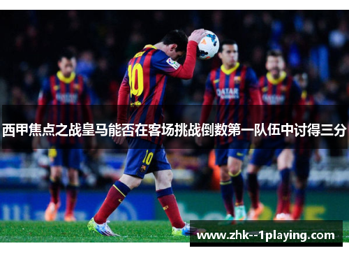 西甲焦点之战皇马能否在客场挑战倒数第一队伍中讨得三分 西甲焦点之战皇马能否在客场挑战倒数第一队伍中讨得三分