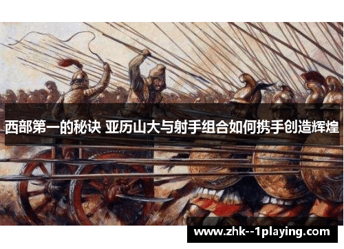 西部第一的秘诀 亚历山大与射手组合如何携手创造辉煌 西部第一的秘诀 亚历山大与射手组合如何携手创造辉煌