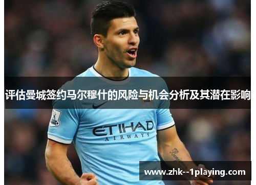 评估曼城签约马尔穆什的风险与机会分析及其潜在影响 评估曼城签约马尔穆什的风险与机会分析及其潜在影响