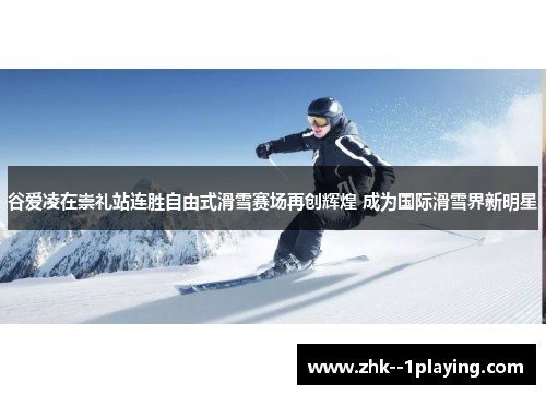 谷爱凌在崇礼站连胜自由式滑雪赛场再创辉煌 成为国际滑雪界新明星