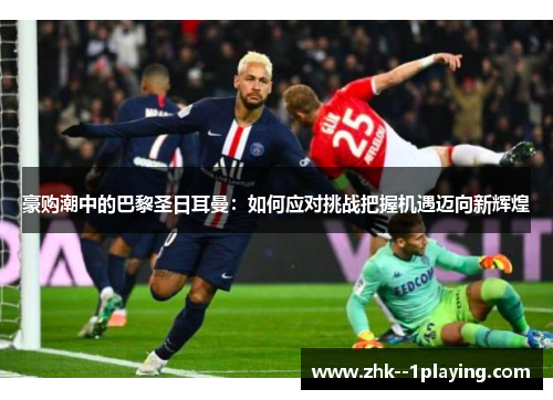 豪购潮中的巴黎圣日耳曼:如何应对挑战把握机遇迈向新辉煌 豪购潮中的巴黎圣日耳曼:如何应对挑战把握机遇迈向新辉煌