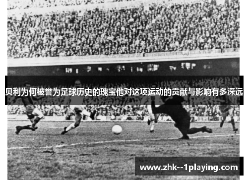 贝利为何被誉为足球历史的瑰宝他对这项运动的贡献与影响有多深远