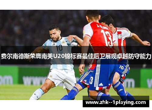 费尔南德斯荣膺南美U20锦标赛最佳后卫展现卓越防守能力 费尔南德斯荣膺南美U20锦标赛最佳后卫展现卓越防守能力