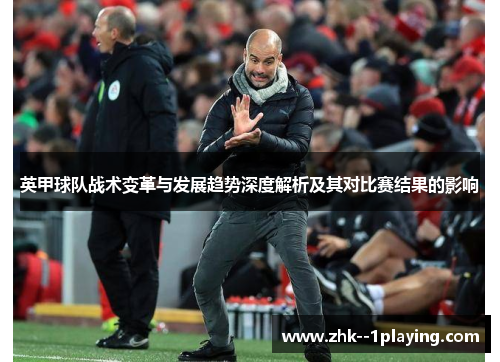 英甲球队战术变革与发展趋势深度解析及其对比赛结果的影响 英甲球队战术变革与发展趋势深度解析及其对比赛结果的影响