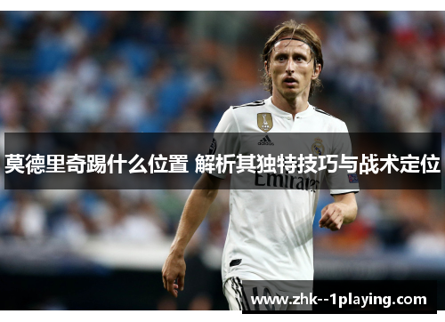莫德里奇踢什么位置 解析其独特技巧与战术定位 莫德里奇踢什么位置 解析其独特技巧与战术定位