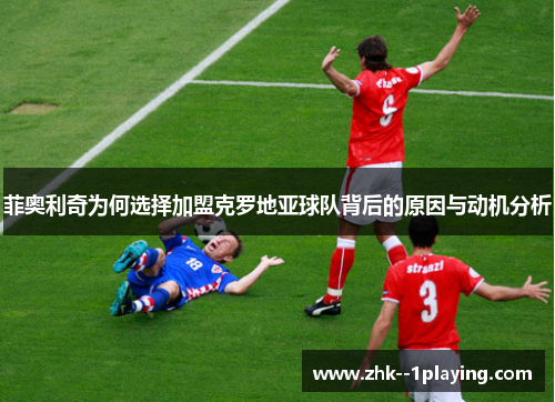 菲奥利奇为何选择加盟克罗地亚球队背后的原因与动机分析 菲奥利奇为何选择加盟克罗地亚球队背后的原因与动机分析