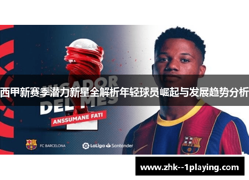 西甲新赛季潜力新星全解析年轻球员崛起与发展趋势分析 西甲新赛季潜力新星全解析年轻球员崛起与发展趋势分析