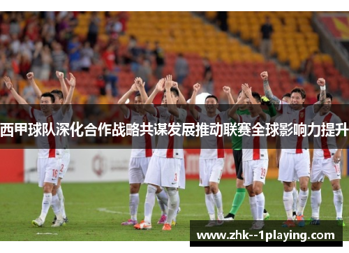 西甲球队深化合作战略共谋发展推动联赛全球影响力提升