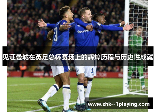 见证曼城在英足总杯赛场上的辉煌历程与历史性成就 见证曼城在英足总杯赛场上的辉煌历程与历史性成就