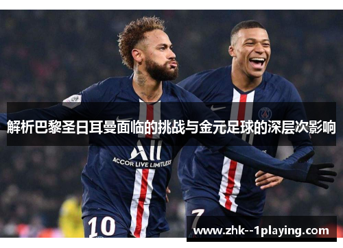解析巴黎圣日耳曼面临的挑战与金元足球的深层次影响 解析巴黎圣日耳曼面临的挑战与金元足球的深层次影响