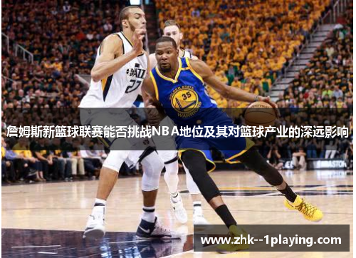 詹姆斯新篮球联赛能否挑战NBA地位及其对篮球产业的深远影响