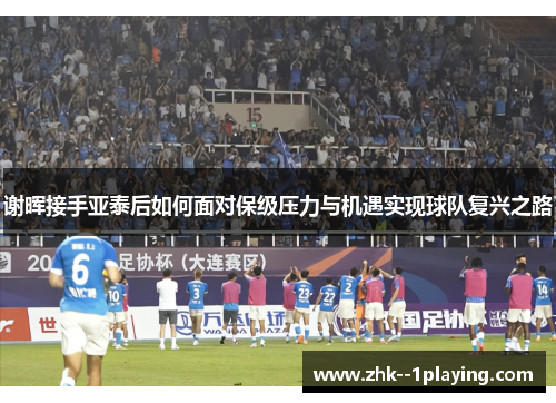 谢晖接手亚泰后如何面对保级压力与机遇实现球队复兴之路 谢晖接手亚泰后如何面对保级压力与机遇实现球队复兴之路