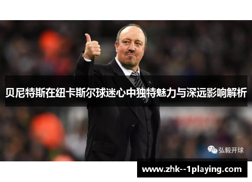 贝尼特斯在纽卡斯尔球迷心中独特魅力与深远影响解析