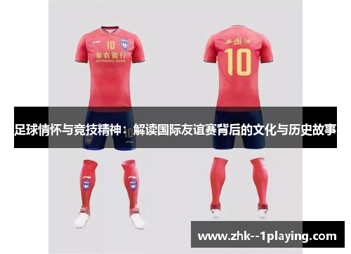 足球情怀与竞技精神:解读国际友谊赛背后的文化与历史故事 足球情怀与竞技精神:解读国际友谊赛背后的文化与历史故事