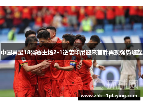 中国男足18强赛主场2-1逆袭印尼迎来首胜再现强势崛起 中国男足18强赛主场2-1逆袭印尼迎来首胜再现强势崛起