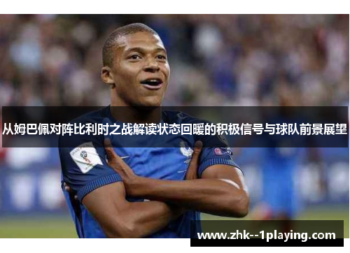 从姆巴佩对阵比利时之战解读状态回暖的积极信号与球队前景展望 从姆巴佩对阵比利时之战解读状态回暖的积极信号与球队前景展望