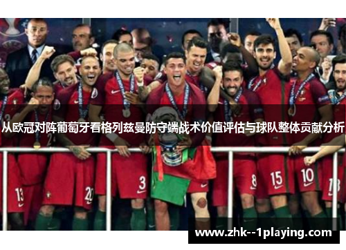 从欧冠对阵葡萄牙看格列兹曼防守端战术价值评估与球队整体贡献分析 从欧冠对阵葡萄牙看格列兹曼防守端战术价值评估与球队整体贡献分析