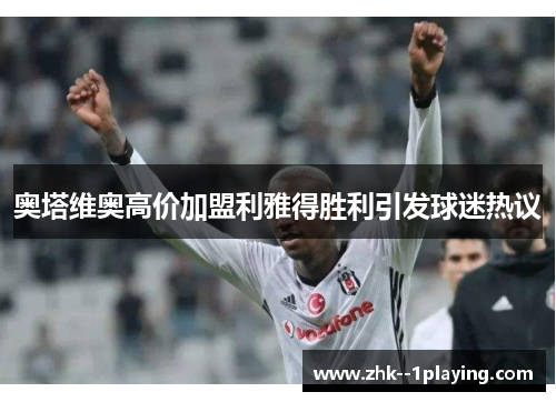 奥塔维奥高价加盟利雅得胜利引发球迷热议 奥塔维奥高价加盟利雅得胜利引发球迷热议