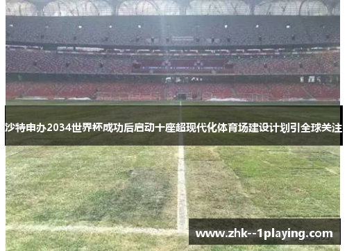 沙特申办2034世界杯成功后启动十座超现代化体育场建设计划引全球关注 沙特申办2034世界杯成功后启动十座超现代化体育场建设计划引全球关注
