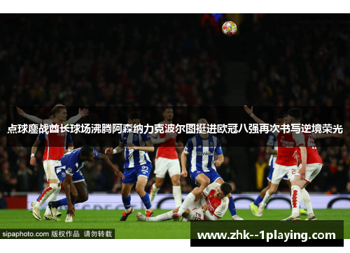 点球鏖战酋长球场沸腾阿森纳力克波尔图挺进欧冠八强再次书写逆境荣光 点球鏖战酋长球场沸腾阿森纳力克波尔图挺进欧冠八强再次书写逆境荣光