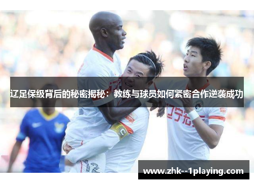 辽足保级背后的秘密揭秘：教练与球员如何紧密合作逆袭成功