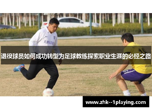退役球员如何成功转型为足球教练探索职业生涯的必经之路 退役球员如何成功转型为足球教练探索职业生涯的必经之路