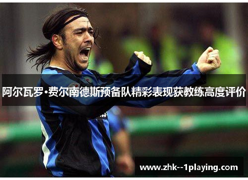 阿尔瓦罗·费尔南德斯预备队精彩表现获教练高度评价 阿尔瓦罗·费尔南德斯预备队精彩表现获教练高度评价