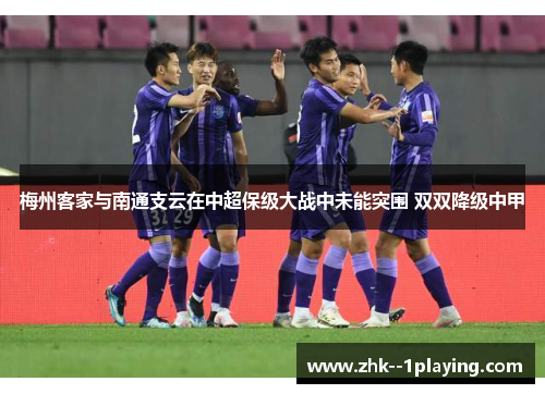 梅州客家与南通支云在中超保级大战中未能突围 双双降级中甲 梅州客家与南通支云在中超保级大战中未能突围 双双降级中甲