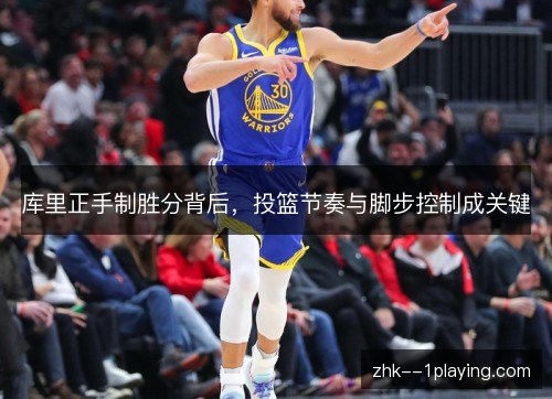 库里正手制胜分背后，投篮节奏与脚步控制成关键